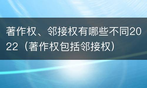 著作权、邻接权有哪些不同2022（著作权包括邻接权）
