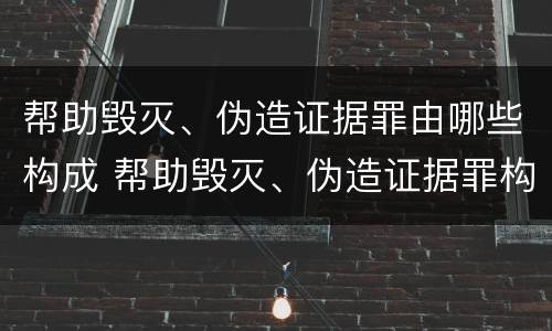帮助毁灭、伪造证据罪由哪些构成 帮助毁灭、伪造证据罪构成要件