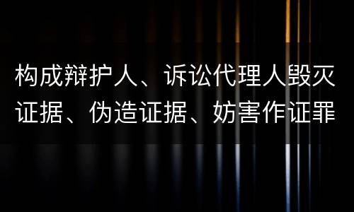 构成辩护人、诉讼代理人毁灭证据、伪造证据、妨害作证罪的要件有哪些