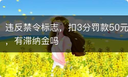 违反禁令标志，扣3分罚款50元，有滞纳金吗