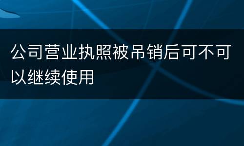 公司营业执照被吊销后可不可以继续使用