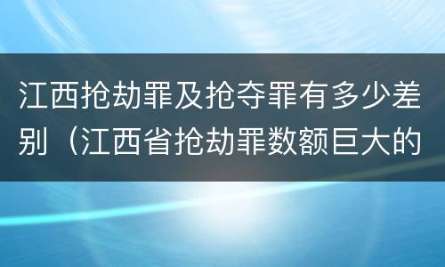 江西抢劫罪及抢夺罪有多少差别（江西省抢劫罪数额巨大的标准）
