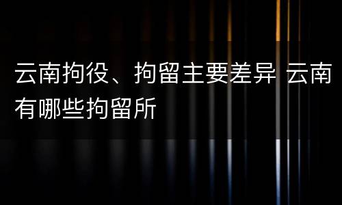 云南拘役、拘留主要差异 云南有哪些拘留所
