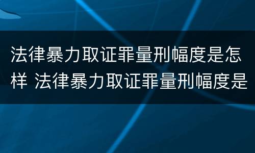法律暴力取证罪量刑幅度是怎样 法律暴力取证罪量刑幅度是怎样计算的