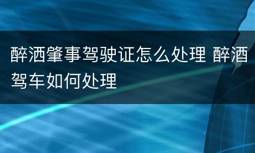 醉洒肇事驾驶证怎么处理 醉酒驾车如何处理