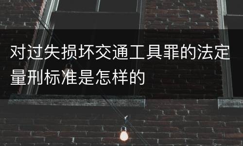 对过失损坏交通工具罪的法定量刑标准是怎样的