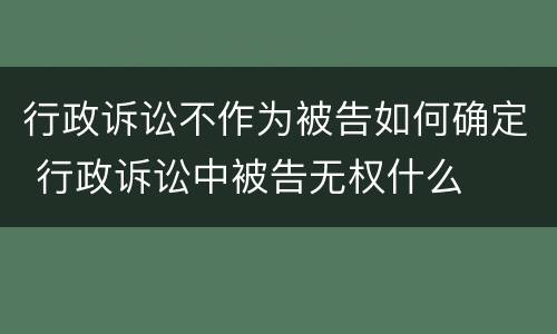 行政诉讼不作为被告如何确定 行政诉讼中被告无权什么