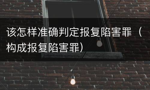 该怎样准确判定报复陷害罪（构成报复陷害罪）