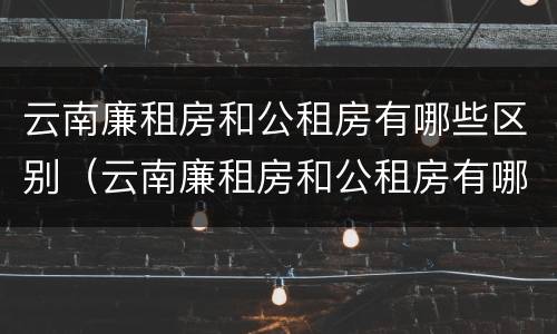 云南廉租房和公租房有哪些区别（云南廉租房和公租房有哪些区别图片）
