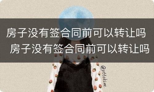 房子没有签合同前可以转让吗 房子没有签合同前可以转让吗