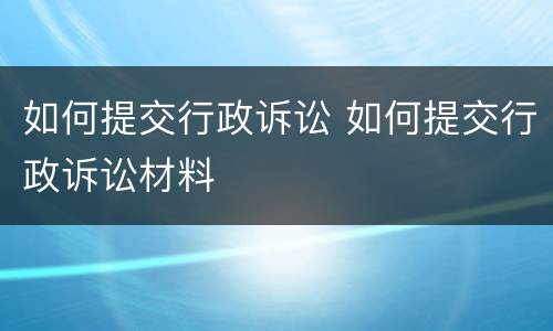 如何提交行政诉讼 如何提交行政诉讼材料