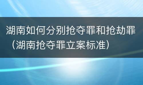 湖南如何分别抢夺罪和抢劫罪（湖南抢夺罪立案标准）