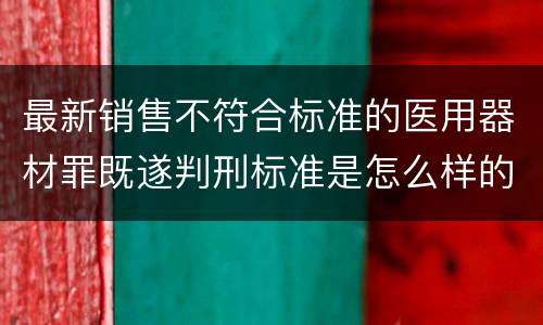 最新销售不符合标准的医用器材罪既遂判刑标准是怎么样的