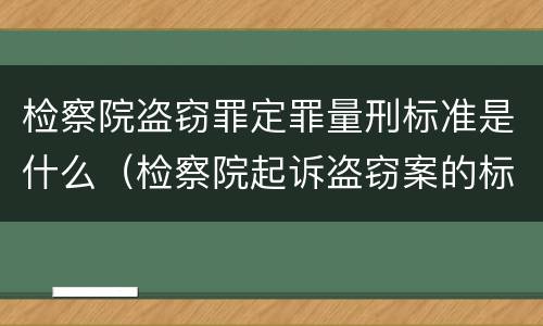 检察院盗窃罪定罪量刑标准是什么（检察院起诉盗窃案的标准）