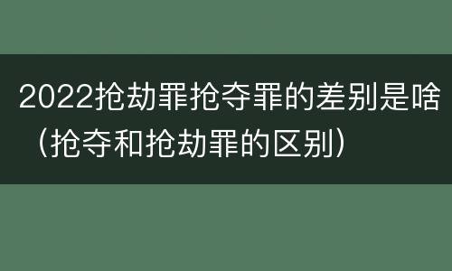 2022抢劫罪抢夺罪的差别是啥（抢夺和抢劫罪的区别）