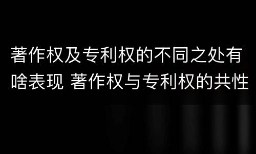 著作权及专利权的不同之处有啥表现 著作权与专利权的共性有