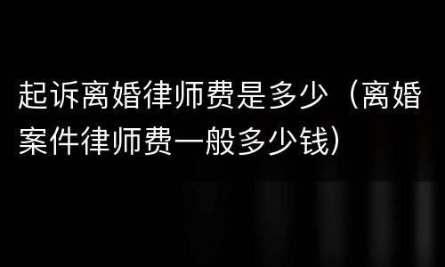 起诉离婚律师费是多少（离婚案件律师费一般多少钱）