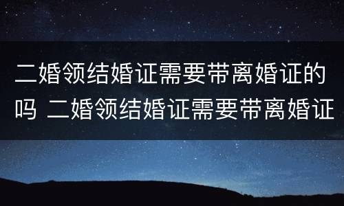 二婚领结婚证需要带离婚证的吗 二婚领结婚证需要带离婚证的吗