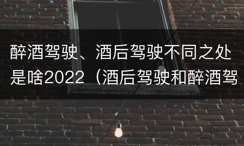 醉酒驾驶、酒后驾驶不同之处是啥2022（酒后驾驶和醉酒驾驶两个层次的划分依据）