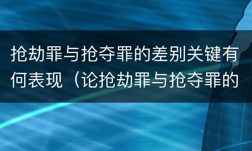 抢劫罪与抢夺罪的差别关键有何表现（论抢劫罪与抢夺罪的区别）