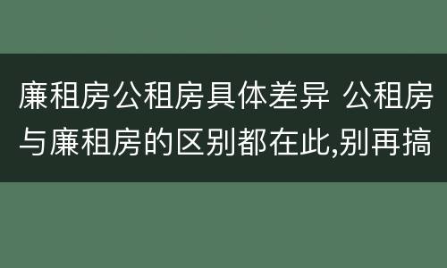 廉租房公租房具体差异 公租房与廉租房的区别都在此,别再搞错了!