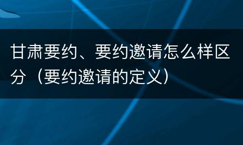 甘肃要约、要约邀请怎么样区分（要约邀请的定义）