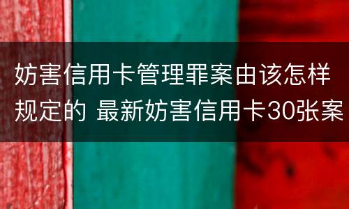 妨害信用卡管理罪案由该怎样规定的 最新妨害信用卡30张案例