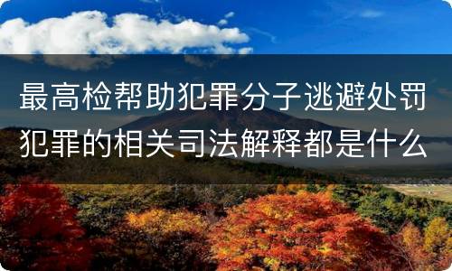 最高检帮助犯罪分子逃避处罚犯罪的相关司法解释都是什么
