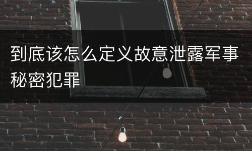 到底该怎么定义故意泄露军事秘密犯罪