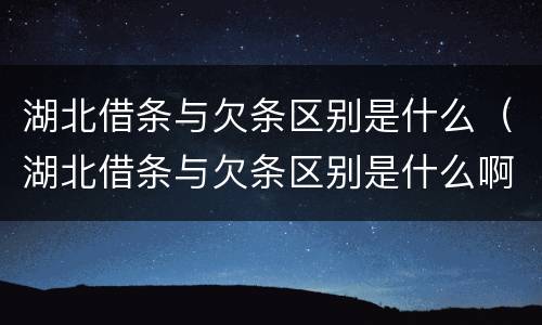 湖北借条与欠条区别是什么（湖北借条与欠条区别是什么啊）