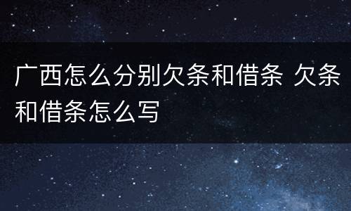 广西怎么分别欠条和借条 欠条和借条怎么写