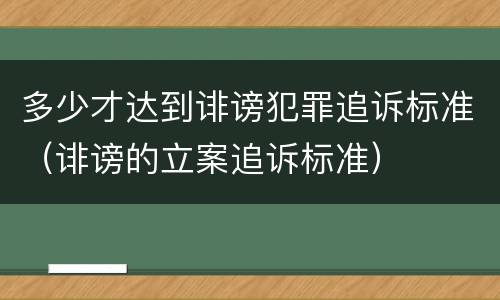多少才达到诽谤犯罪追诉标准（诽谤的立案追诉标准）