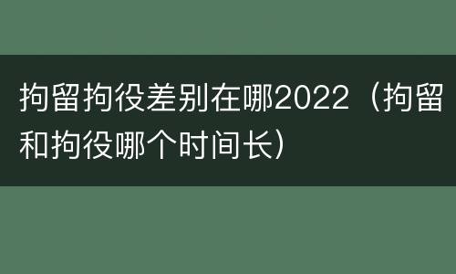 拘留拘役差别在哪2022（拘留和拘役哪个时间长）