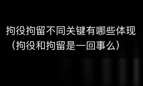 拘役拘留不同关键有哪些体现（拘役和拘留是一回事么）