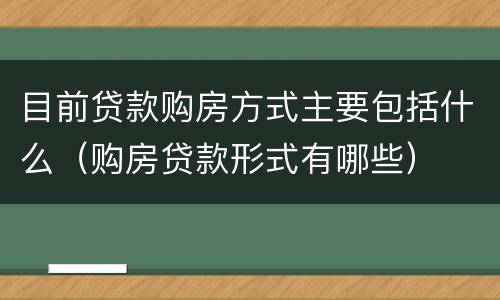目前贷款购房方式主要包括什么（购房贷款形式有哪些）
