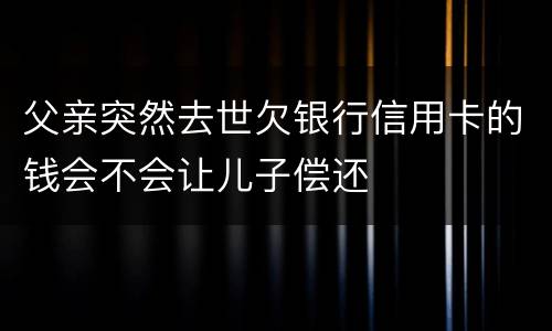 父亲突然去世欠银行信用卡的钱会不会让儿子偿还