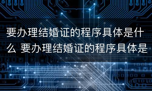 要办理结婚证的程序具体是什么 要办理结婚证的程序具体是什么意思