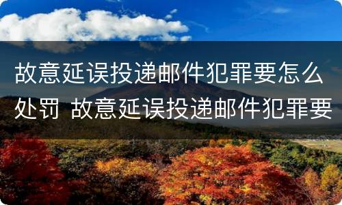 故意延误投递邮件犯罪要怎么处罚 故意延误投递邮件犯罪要怎么处罚他