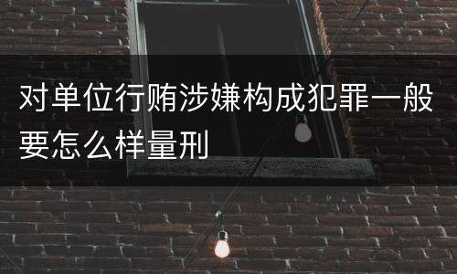 对单位行贿涉嫌构成犯罪一般要怎么样量刑