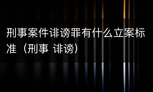 刑事案件诽谤罪有什么立案标准（刑事 诽谤）