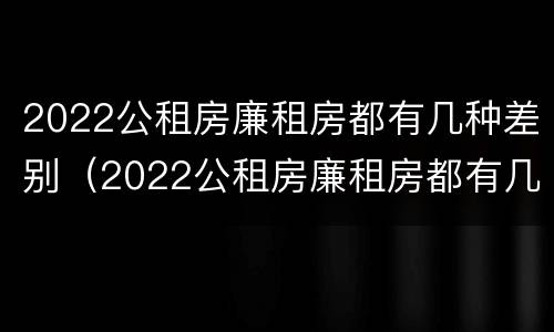 2022公租房廉租房都有几种差别（2022公租房廉租房都有几种差别吗）