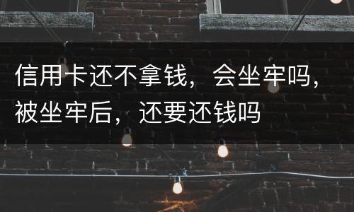 信用卡还不拿钱，会坐牢吗，被坐牢后，还要还钱吗