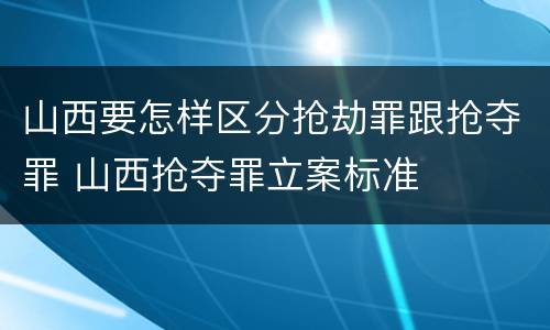 山西要怎样区分抢劫罪跟抢夺罪 山西抢夺罪立案标准