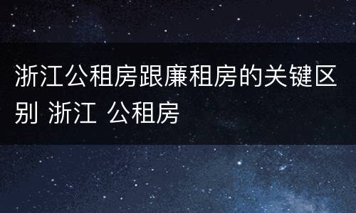 浙江公租房跟廉租房的关键区别 浙江 公租房