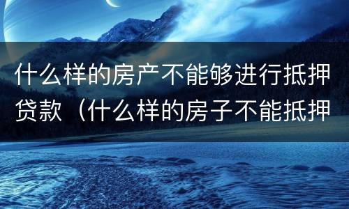 什么样的房产不能够进行抵押贷款（什么样的房子不能抵押）