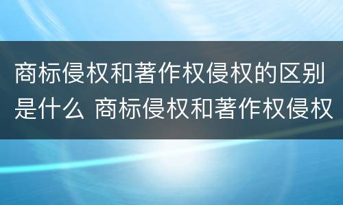 商标侵权和著作权侵权的区别是什么 商标侵权和著作权侵权的区别是什么呢