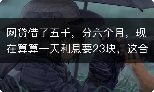 网贷借了五千，分六个月，现在算算一天利息要23块，这合理吗
