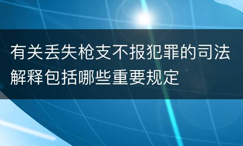 有关丢失枪支不报犯罪的司法解释包括哪些重要规定