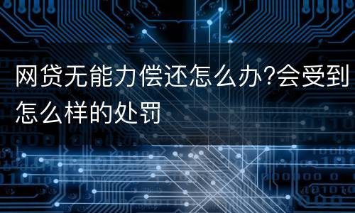 网贷无能力偿还怎么办?会受到怎么样的处罚
