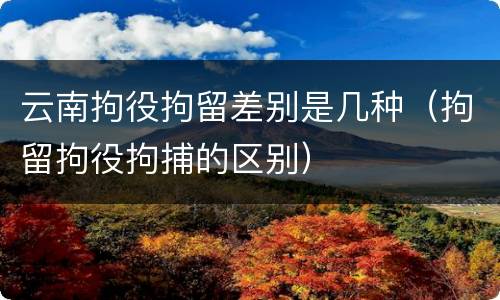 云南拘役拘留差别是几种（拘留拘役拘捕的区别）